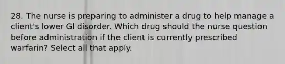 28. The nurse is preparing to administer a drug to help manage a client's lower Gl disorder. Which drug should the nurse question before administration if the client is currently prescribed warfarin? Select all that apply.