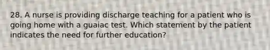 28. A nurse is providing discharge teaching for a patient who is going home with a guaiac test. Which statement by the patient indicates the need for further education?