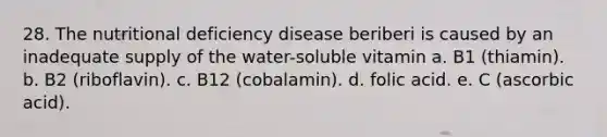 28. The nutritional deficiency disease beriberi is caused by an inadequate supply of the water-soluble vitamin a. B1 (thiamin). b. B2 (riboflavin). c. B12 (cobalamin). d. folic acid. e. C (ascorbic acid).