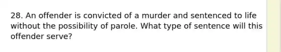 28. An offender is convicted of a murder and sentenced to life without the possibility of parole. What type of sentence will this offender serve?