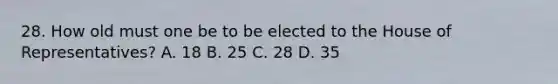 28. How old must one be to be elected to the House of Representatives? A. 18 B. 25 C. 28 D. 35