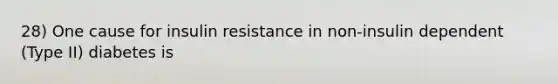 28) One cause for insulin resistance in non-insulin dependent (Type II) diabetes is