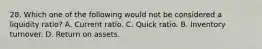 28. Which one of the following would not be considered a liquidity ratio? A. Current ratio. C. Quick ratio. B. Inventory turnover. D. Return on assets.