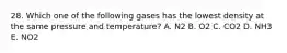 28. Which one of the following gases has the lowest density at the same pressure and temperature? A. N2 B. O2 C. CO2 D. NH3 E. NO2