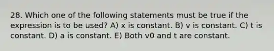 28. Which one of the following statements must be true if the expression is to be used? A) x is constant. B) v is constant. C) t is constant. D) a is constant. E) Both v0 and t are constant.