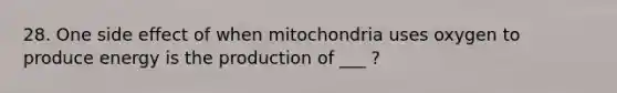 28. One side effect of when mitochondria uses oxygen to produce energy is the production of ___ ?