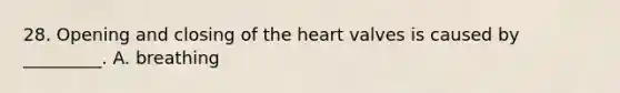 28. Opening and closing of the heart valves is caused by _________. A. breathing