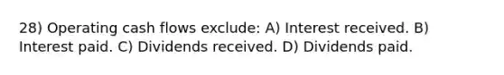 28) Operating cash flows exclude: A) Interest received. B) Interest paid. C) Dividends received. D) Dividends paid.