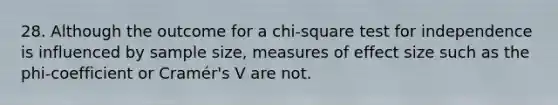 28. Although the outcome for a chi-square test for independence is influenced by sample size, measures of effect size such as the phi-coefficient or Cramér's V are not.