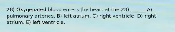 28) Oxygenated blood enters the heart at the 28) ______ A) pulmonary arteries. B) left atrium. C) right ventricle. D) right atrium. E) left ventricle.