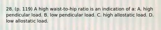 28. (p. 119) A high waist-to-hip ratio is an indication of a: A. high pendicular load. B. low pendicular load. C. high allostatic load. D. low allostatic load.