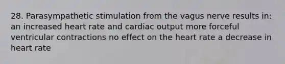 28. Parasympathetic stimulation from the vagus nerve results in: an increased heart rate and <a href='https://www.questionai.com/knowledge/kyxUJGvw35-cardiac-output' class='anchor-knowledge'>cardiac output</a> more forceful ventricular contractions no effect on <a href='https://www.questionai.com/knowledge/kya8ocqc6o-the-heart' class='anchor-knowledge'>the heart</a> rate a decrease in heart rate