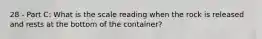 28 - Part C: What is the scale reading when the rock is released and rests at the bottom of the container?