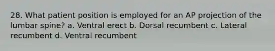 28. What patient position is employed for an AP projection of the lumbar spine? a. Ventral erect b. Dorsal recumbent c. Lateral recumbent d. Ventral recumbent