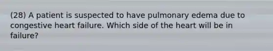 (28) A patient is suspected to have pulmonary edema due to congestive heart failure. Which side of the heart will be in failure?