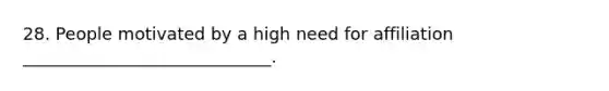 28. People motivated by a high need for affiliation _____________________________.