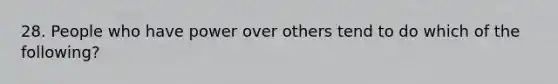 28. People who have power over others tend to do which of the following?