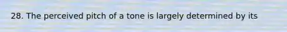 28. The perceived pitch of a tone is largely determined by its