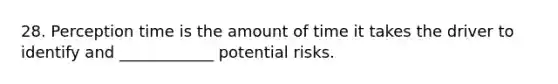 28. Perception time is the amount of time it takes the driver to identify and ____________ potential risks.