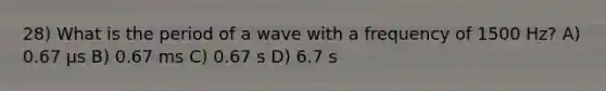 28) What is the period of a wave with a frequency of 1500 Hz? A) 0.67 μs B) 0.67 ms C) 0.67 s D) 6.7 s