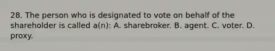 28. The person who is designated to vote on behalf of the shareholder is called a(n): A. sharebroker. B. agent. C. voter. D. proxy.