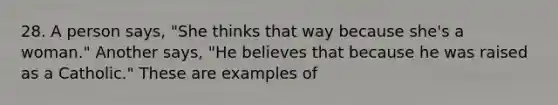 28. A person says, "She thinks that way because she's a woman." Another says, "He believes that because he was raised as a Catholic." These are examples of