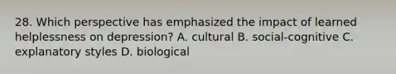 28. Which perspective has emphasized the impact of learned helplessness on depression? A. cultural B. social-cognitive C. explanatory styles D. biological