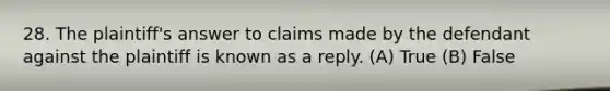 28. The plaintiff's answer to claims made by the defendant against the plaintiff is known as a reply. (A) True (B) False