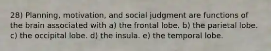 28) Planning, motivation, and social judgment are functions of the brain associated with a) the frontal lobe. b) the parietal lobe. c) the occipital lobe. d) the insula. e) the temporal lobe.