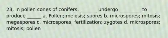 28. In pollen cones of conifers, _______ undergo _________ to produce ______ a. Pollen; meiosis; spores b. microspores; mitosis; megaspores c. microspores; fertilization; zygotes d. microspores; mitosis; pollen