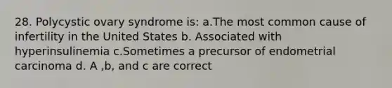 28. Polycystic ovary syndrome is: a.The most common cause of infertility in the United States b. Associated with hyperinsulinemia c.Sometimes a precursor of endometrial carcinoma d. A ,b, and c are correct