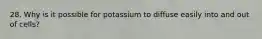 28. Why is it possible for potassium to diffuse easily into and out of cells?