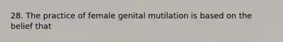 28. The practice of female genital mutilation is based on the belief that