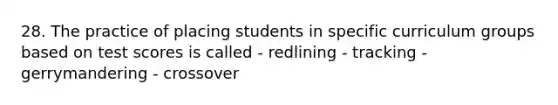 28. The practice of placing students in specific curriculum groups based on test scores is called - redlining - tracking - gerrymandering - crossover