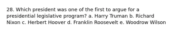 28. Which president was one of the first to argue for a presidential legislative program? a. Harry Truman b. Richard Nixon c. Herbert Hoover d. Franklin Roosevelt e. Woodrow Wilson