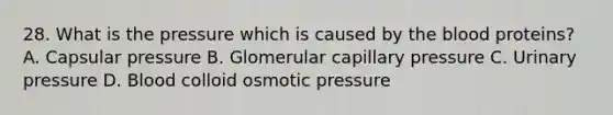 28. What is the pressure which is caused by the blood proteins? A. Capsular pressure B. Glomerular capillary pressure C. Urinary pressure D. Blood colloid osmotic pressure