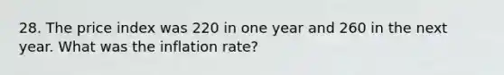 28. The price index was 220 in one year and 260 in the next year. What was the inflation rate?