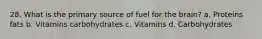 28. What is the primary source of fuel for the brain? a. Proteins fats b. Vitamins carbohydrates c. Vitamins d. Carbohydrates