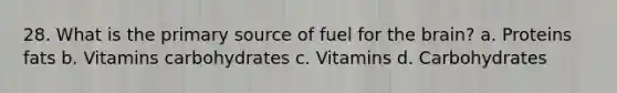 28. What is the primary source of fuel for the brain? a. Proteins fats b. Vitamins carbohydrates c. Vitamins d. Carbohydrates