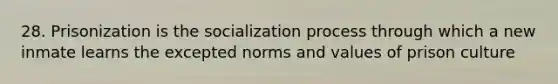 28. Prisonization is the socialization process through which a new inmate learns the excepted norms and values of prison culture