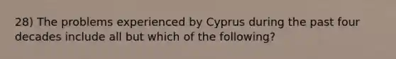 28) The problems experienced by Cyprus during the past four decades include all but which of the following?