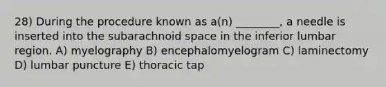 28) During the procedure known as a(n) ________, a needle is inserted into the subarachnoid space in the inferior lumbar region. A) myelography B) encephalomyelogram C) laminectomy D) lumbar puncture E) thoracic tap