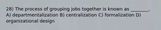 28) The process of grouping jobs together is known as ________. A) departmentalization B) centralization C) formalization D) organizational design