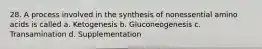 28. A process involved in the synthesis of nonessential amino acids is called a. Ketogenesis b. Gluconeogenesis c. Transamination d. Supplementation