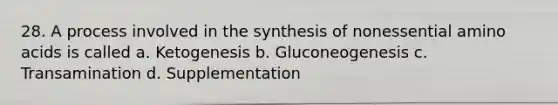 28. A process involved in the synthesis of nonessential amino acids is called a. Ketogenesis b. Gluconeogenesis c. Transamination d. Supplementation