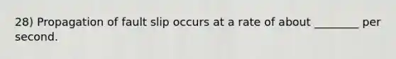 28) Propagation of fault slip occurs at a rate of about ________ per second.