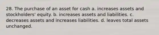 28. The purchase of an asset for cash a. increases assets and stockholders' equity. b. increases assets and liabilities. c. decreases assets and increases liabilities. d. leaves total assets unchanged.