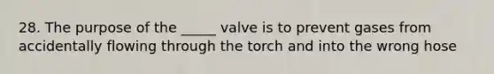 28. The purpose of the _____ valve is to prevent gases from accidentally flowing through the torch and into the wrong hose