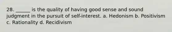 28. ______ is the quality of having good sense and sound judgment in the pursuit of self-interest. a. Hedonism b. Positivism c. Rationality d. Recidivism