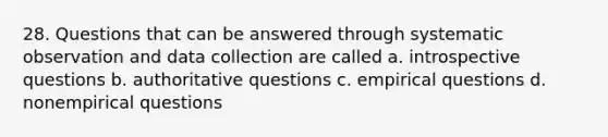 28. Questions that can be answered through systematic observation and data collection are called a. introspective questions b. authoritative questions c. empirical questions d. nonempirical questions